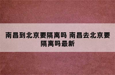 南昌到北京要隔离吗 南昌去北京要隔离吗最新